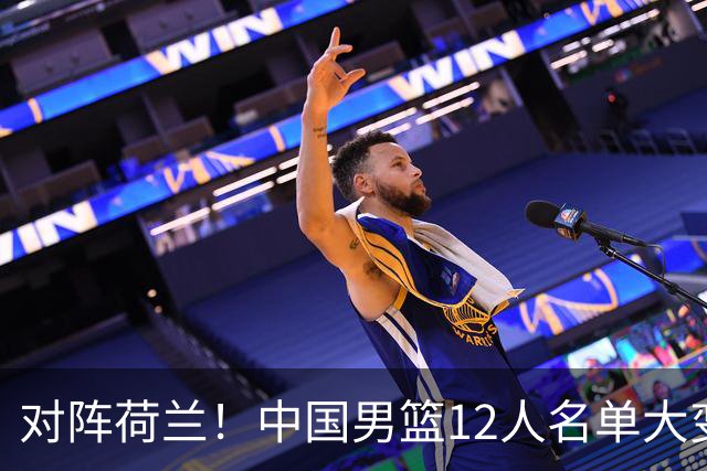 对阵荷兰！中国男篮12人名单大变化，五人被替换，胡金秋也不打